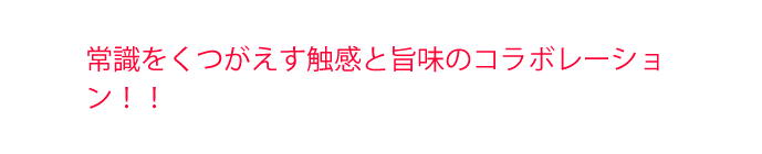 常識をくつがえす触感と旨味のコラボレーション！！