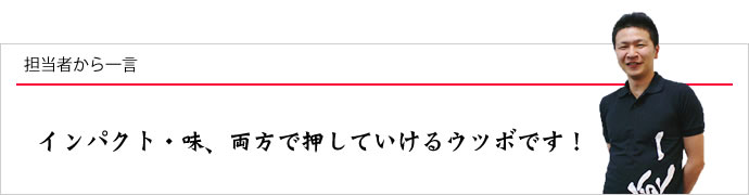 担当者から一言：インパクト・味、両方で押していけるウツボです！