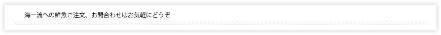海一流への鮮魚ご注文、お問合わせはお気軽にどうぞ